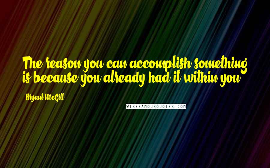 Bryant McGill Quotes: The reason you can accomplish something is because you already had it within you.
