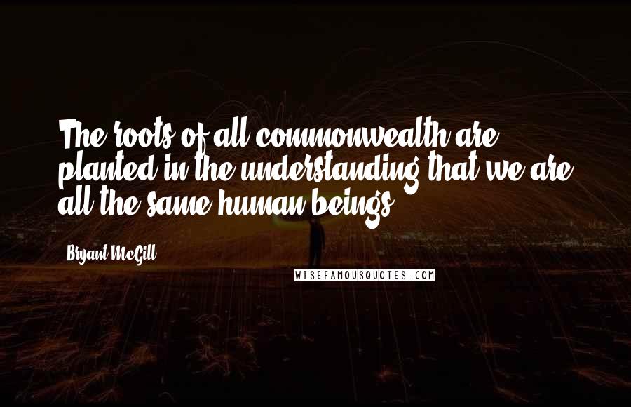 Bryant McGill Quotes: The roots of all commonwealth are planted in the understanding that we are all the same human beings