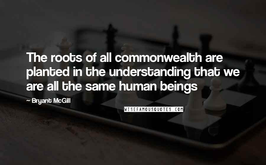Bryant McGill Quotes: The roots of all commonwealth are planted in the understanding that we are all the same human beings