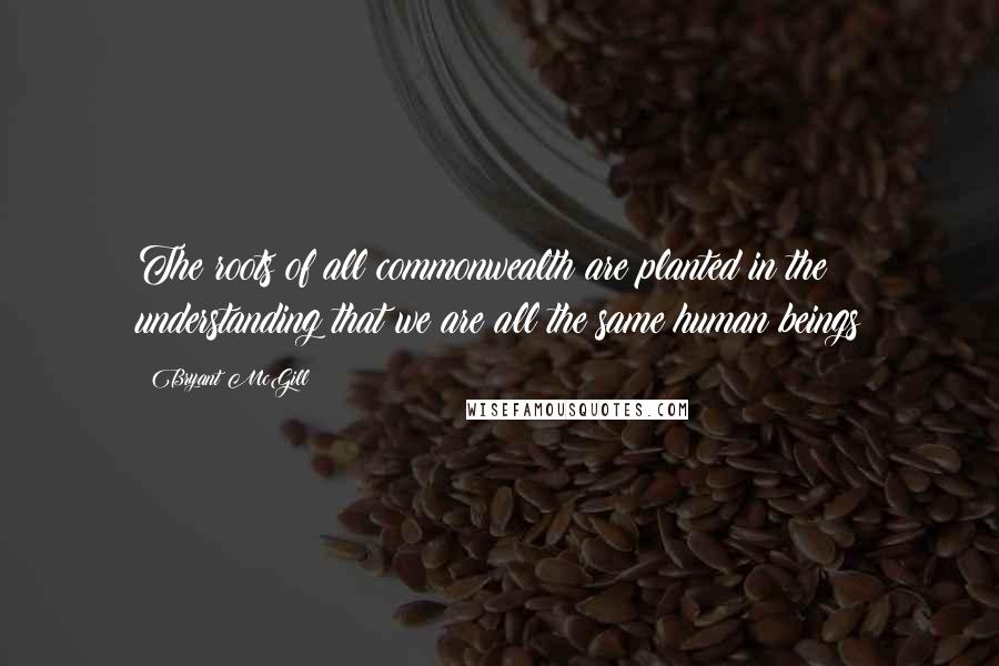 Bryant McGill Quotes: The roots of all commonwealth are planted in the understanding that we are all the same human beings