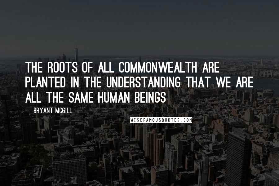 Bryant McGill Quotes: The roots of all commonwealth are planted in the understanding that we are all the same human beings