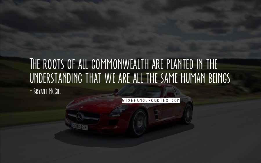 Bryant McGill Quotes: The roots of all commonwealth are planted in the understanding that we are all the same human beings