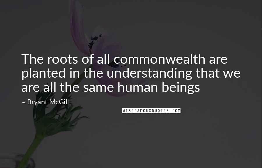 Bryant McGill Quotes: The roots of all commonwealth are planted in the understanding that we are all the same human beings