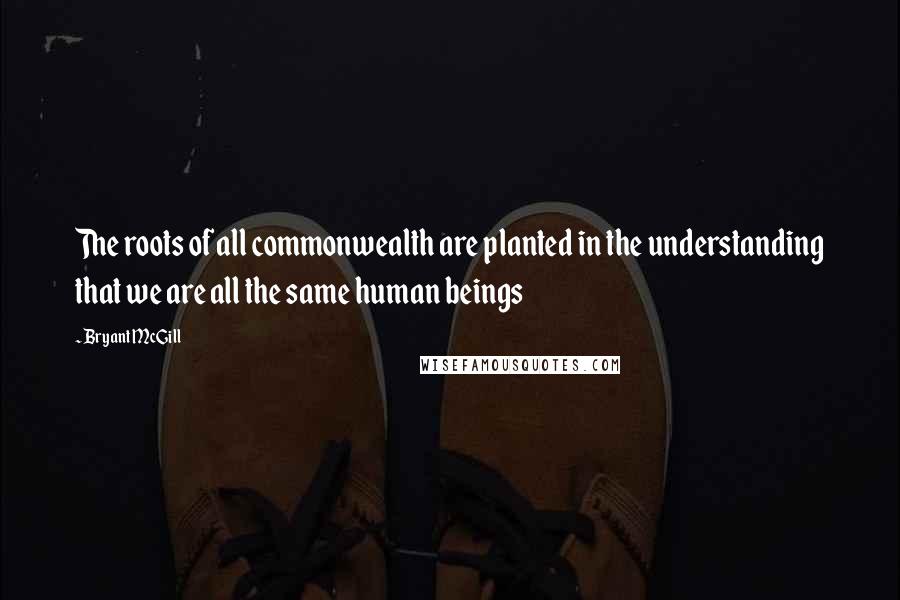 Bryant McGill Quotes: The roots of all commonwealth are planted in the understanding that we are all the same human beings