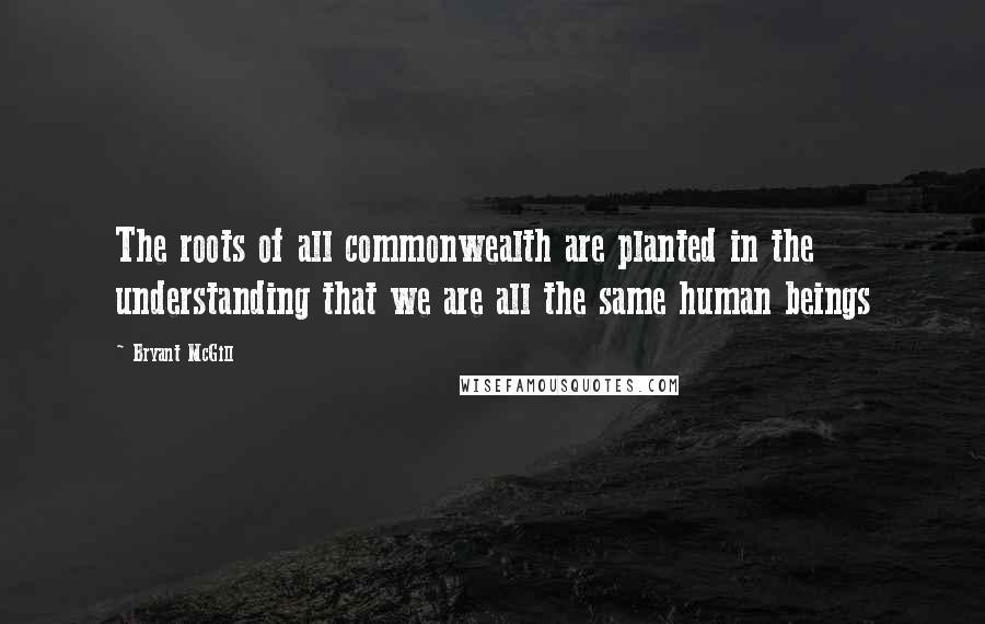 Bryant McGill Quotes: The roots of all commonwealth are planted in the understanding that we are all the same human beings