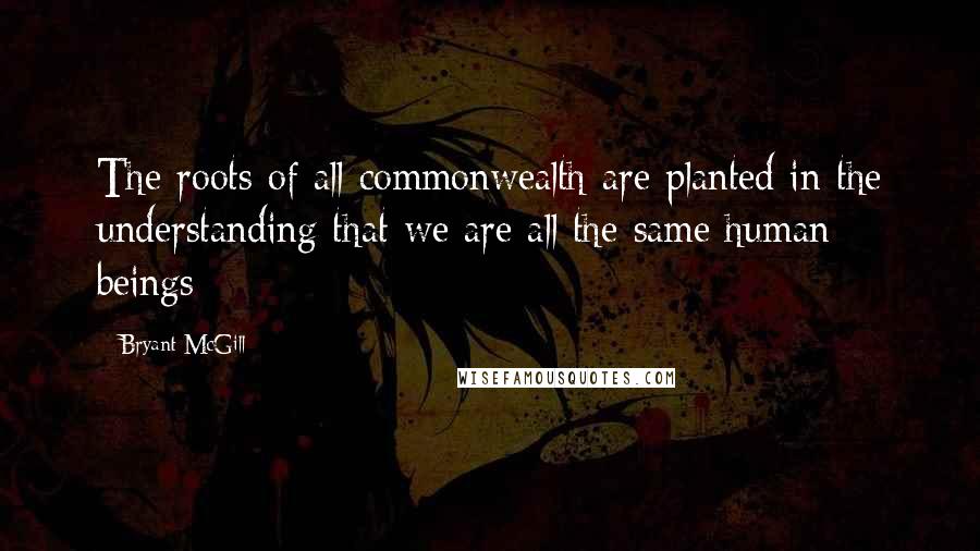 Bryant McGill Quotes: The roots of all commonwealth are planted in the understanding that we are all the same human beings