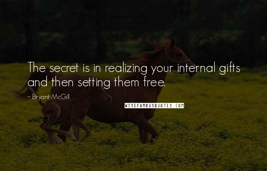 Bryant McGill Quotes: The secret is in realizing your internal gifts and then setting them free.