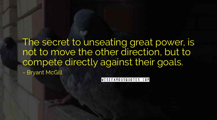 Bryant McGill Quotes: The secret to unseating great power, is not to move the other direction, but to compete directly against their goals.