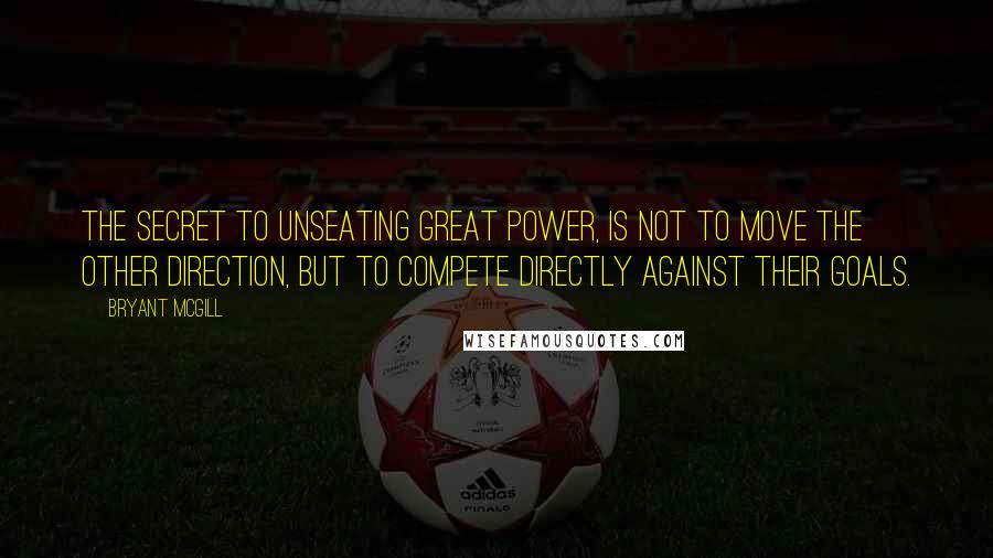 Bryant McGill Quotes: The secret to unseating great power, is not to move the other direction, but to compete directly against their goals.