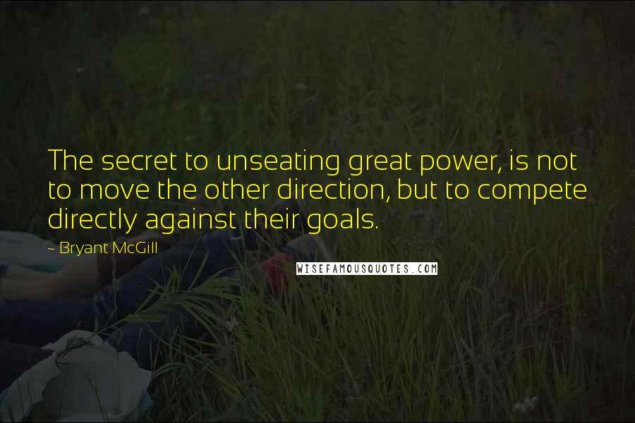 Bryant McGill Quotes: The secret to unseating great power, is not to move the other direction, but to compete directly against their goals.