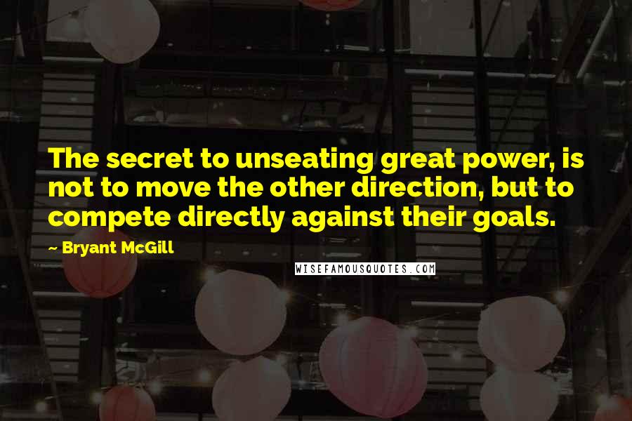 Bryant McGill Quotes: The secret to unseating great power, is not to move the other direction, but to compete directly against their goals.