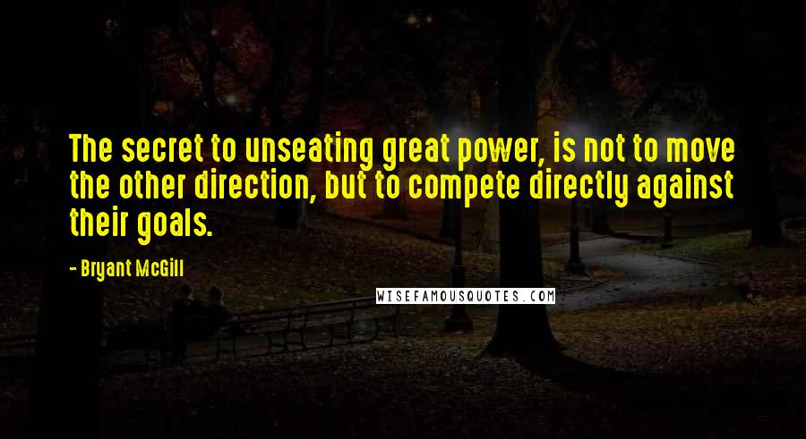 Bryant McGill Quotes: The secret to unseating great power, is not to move the other direction, but to compete directly against their goals.