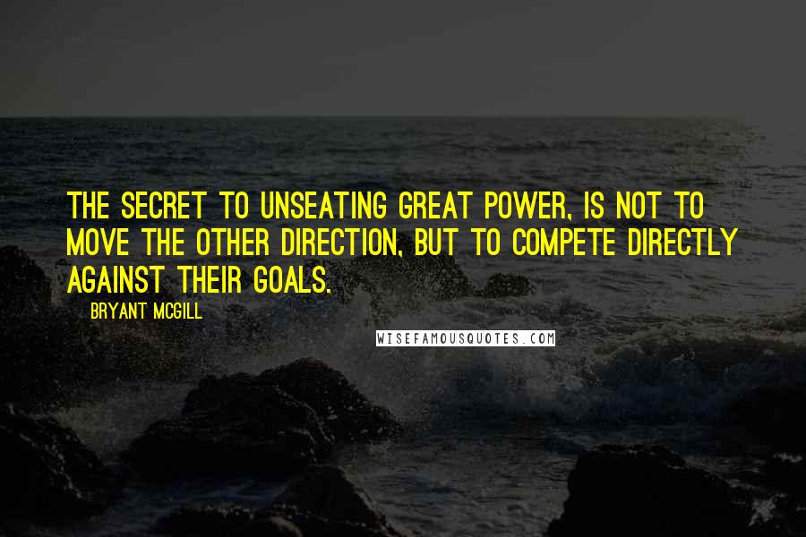 Bryant McGill Quotes: The secret to unseating great power, is not to move the other direction, but to compete directly against their goals.