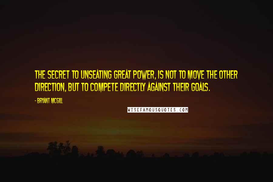 Bryant McGill Quotes: The secret to unseating great power, is not to move the other direction, but to compete directly against their goals.