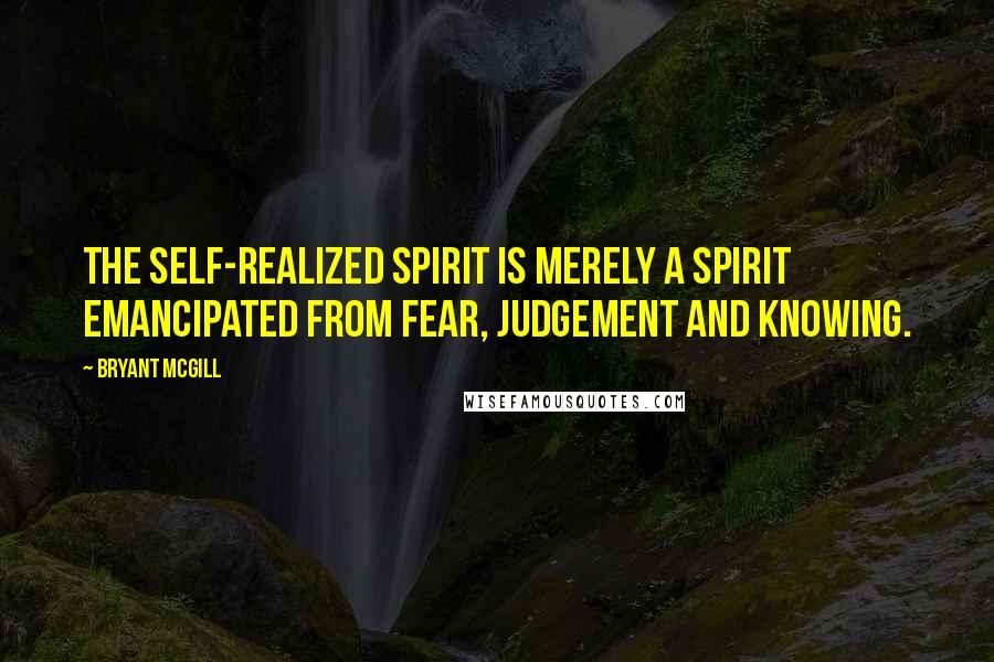 Bryant McGill Quotes: The self-realized spirit is merely a spirit emancipated from fear, judgement and knowing.