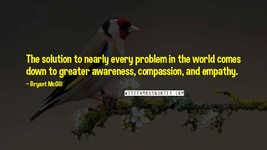 Bryant McGill Quotes: The solution to nearly every problem in the world comes down to greater awareness, compassion, and empathy.