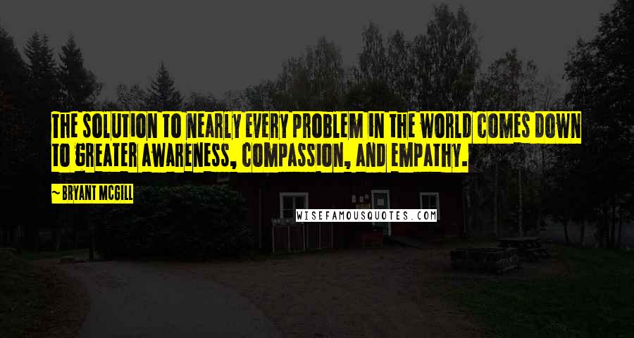 Bryant McGill Quotes: The solution to nearly every problem in the world comes down to greater awareness, compassion, and empathy.