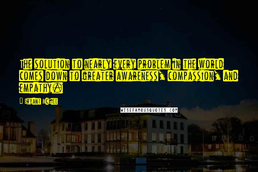 Bryant McGill Quotes: The solution to nearly every problem in the world comes down to greater awareness, compassion, and empathy.