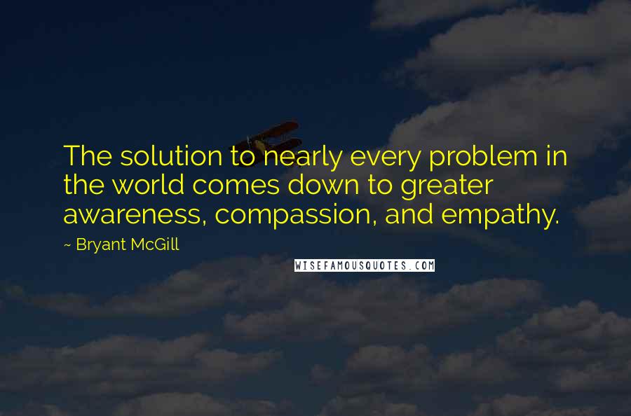 Bryant McGill Quotes: The solution to nearly every problem in the world comes down to greater awareness, compassion, and empathy.