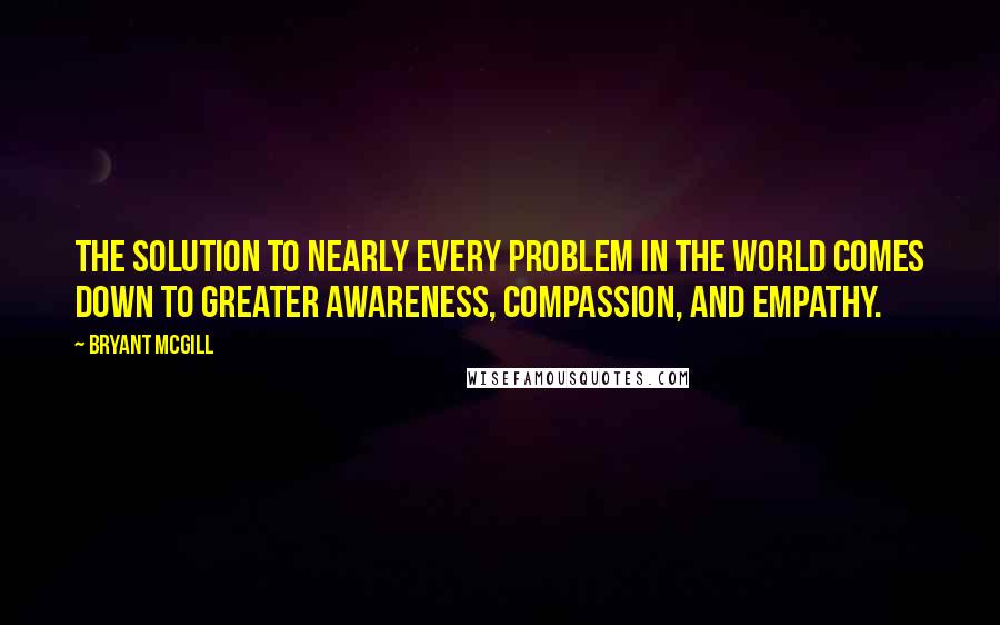 Bryant McGill Quotes: The solution to nearly every problem in the world comes down to greater awareness, compassion, and empathy.