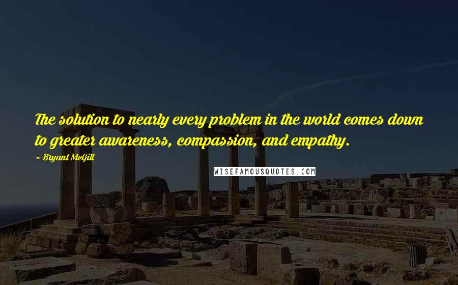 Bryant McGill Quotes: The solution to nearly every problem in the world comes down to greater awareness, compassion, and empathy.