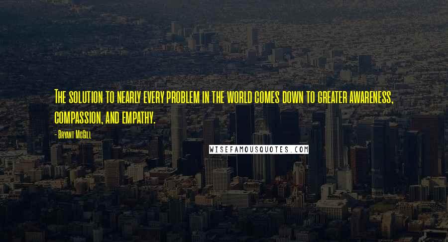 Bryant McGill Quotes: The solution to nearly every problem in the world comes down to greater awareness, compassion, and empathy.