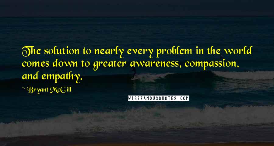 Bryant McGill Quotes: The solution to nearly every problem in the world comes down to greater awareness, compassion, and empathy.