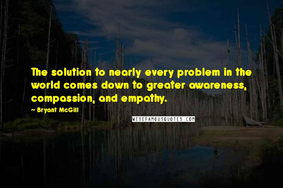 Bryant McGill Quotes: The solution to nearly every problem in the world comes down to greater awareness, compassion, and empathy.