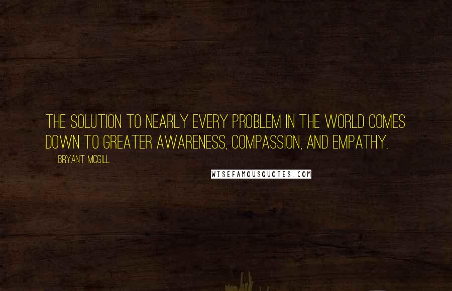 Bryant McGill Quotes: The solution to nearly every problem in the world comes down to greater awareness, compassion, and empathy.