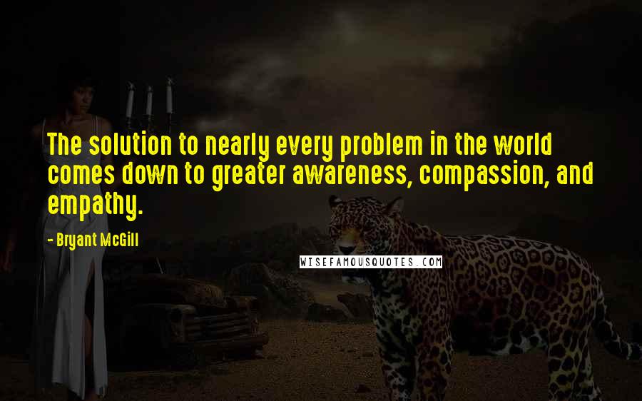 Bryant McGill Quotes: The solution to nearly every problem in the world comes down to greater awareness, compassion, and empathy.