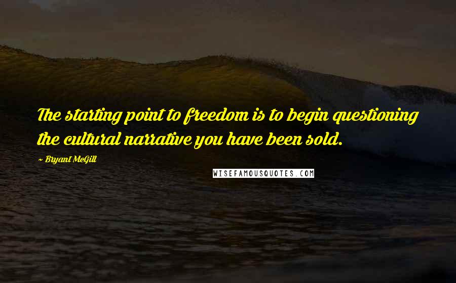 Bryant McGill Quotes: The starting point to freedom is to begin questioning the cultural narrative you have been sold.