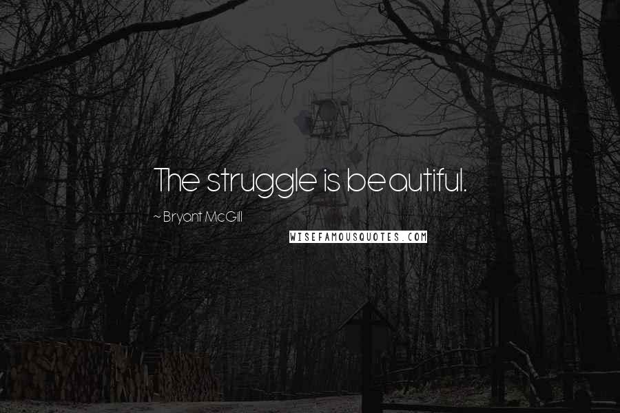 Bryant McGill Quotes: The struggle is beautiful.