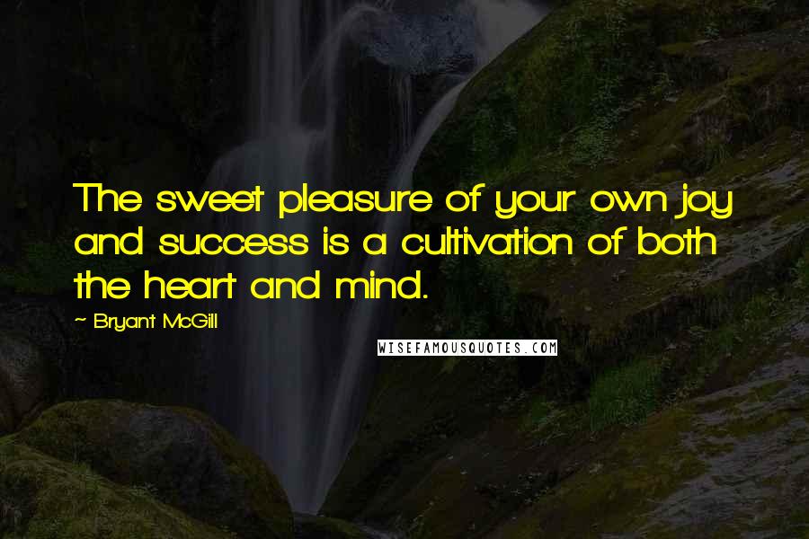 Bryant McGill Quotes: The sweet pleasure of your own joy and success is a cultivation of both the heart and mind.