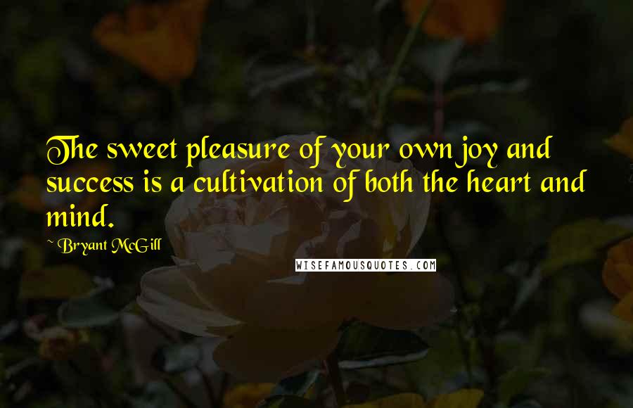 Bryant McGill Quotes: The sweet pleasure of your own joy and success is a cultivation of both the heart and mind.