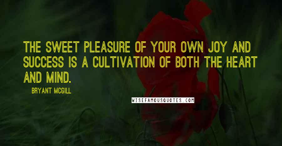 Bryant McGill Quotes: The sweet pleasure of your own joy and success is a cultivation of both the heart and mind.