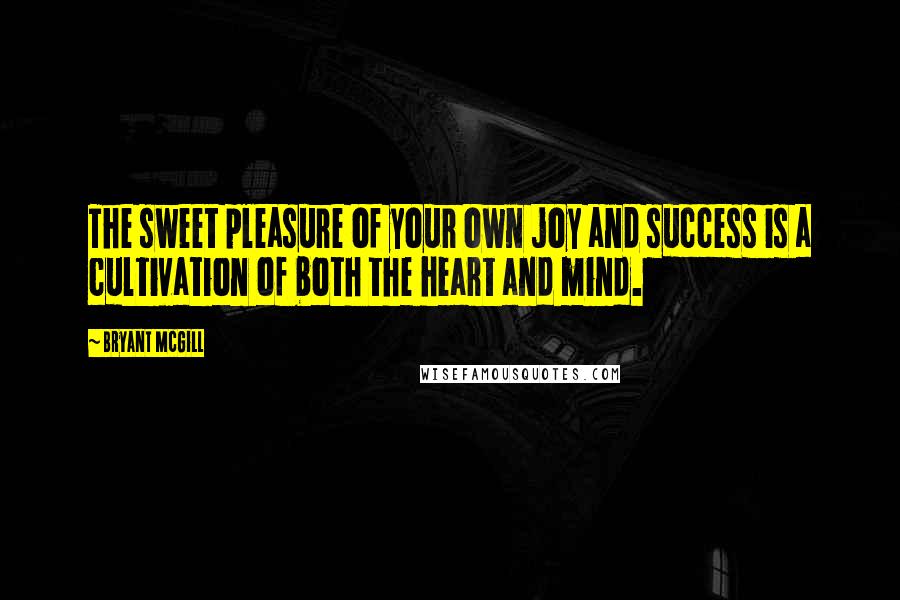 Bryant McGill Quotes: The sweet pleasure of your own joy and success is a cultivation of both the heart and mind.