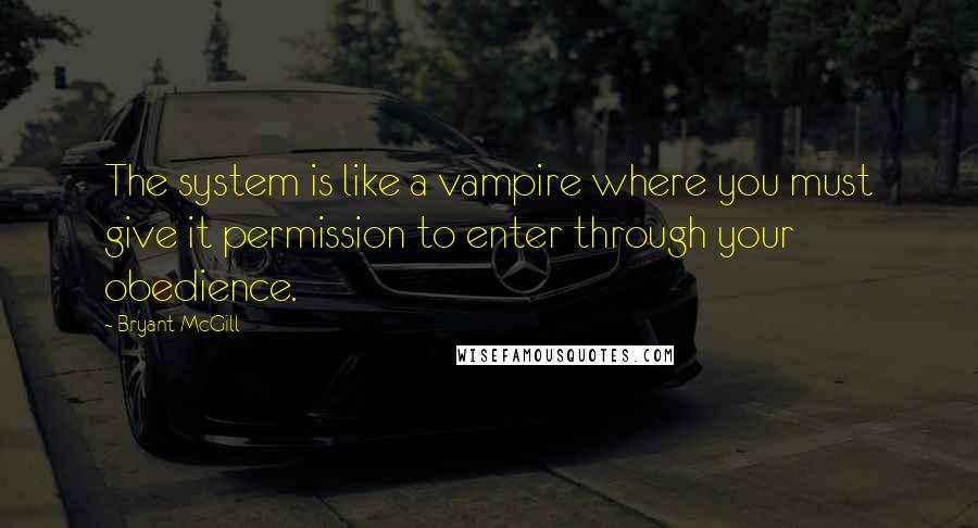 Bryant McGill Quotes: The system is like a vampire where you must give it permission to enter through your obedience.