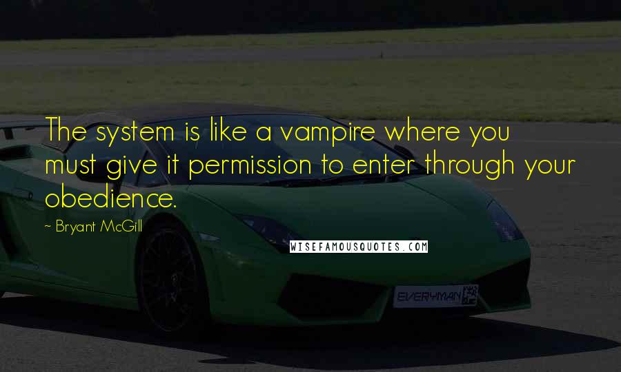 Bryant McGill Quotes: The system is like a vampire where you must give it permission to enter through your obedience.