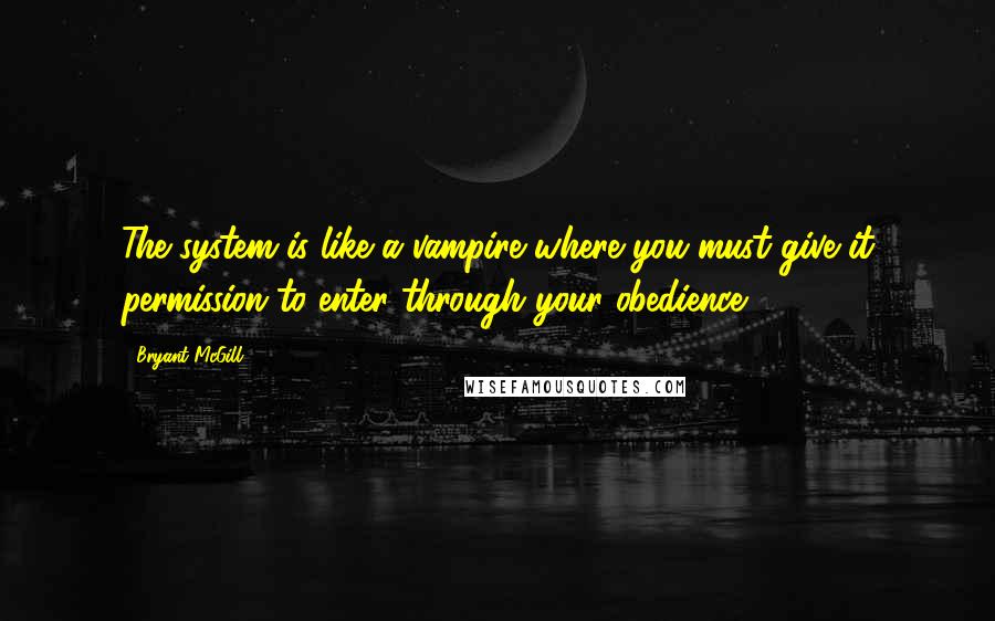 Bryant McGill Quotes: The system is like a vampire where you must give it permission to enter through your obedience.