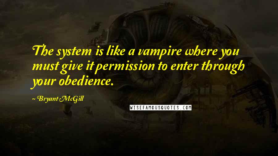 Bryant McGill Quotes: The system is like a vampire where you must give it permission to enter through your obedience.