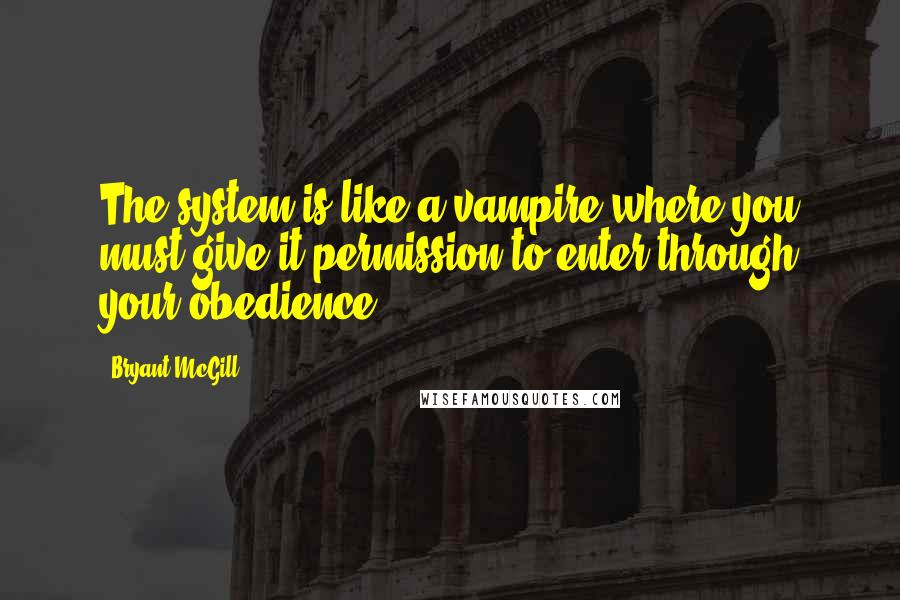 Bryant McGill Quotes: The system is like a vampire where you must give it permission to enter through your obedience.