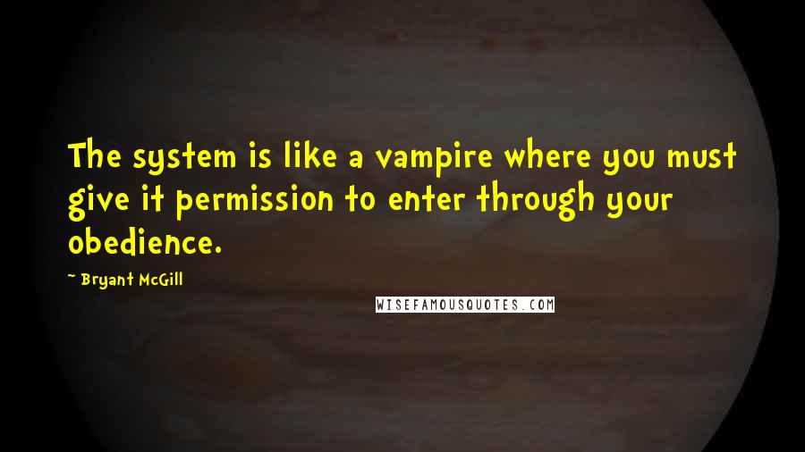 Bryant McGill Quotes: The system is like a vampire where you must give it permission to enter through your obedience.