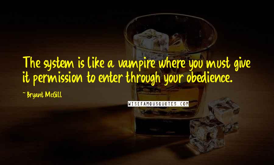 Bryant McGill Quotes: The system is like a vampire where you must give it permission to enter through your obedience.