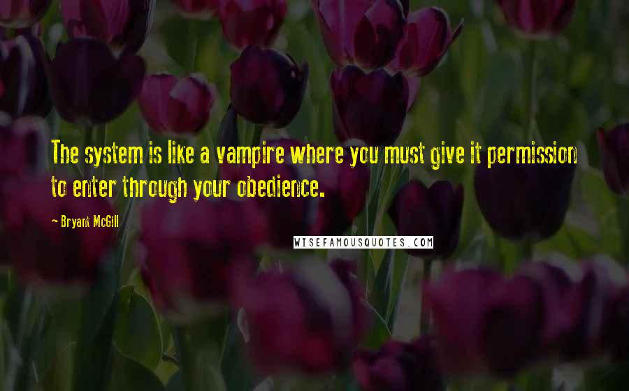 Bryant McGill Quotes: The system is like a vampire where you must give it permission to enter through your obedience.