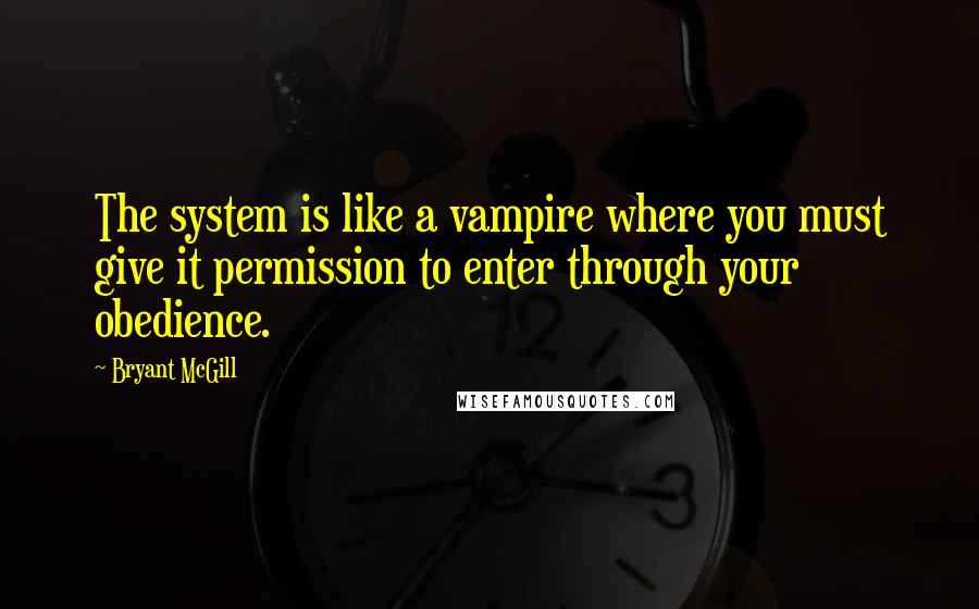 Bryant McGill Quotes: The system is like a vampire where you must give it permission to enter through your obedience.