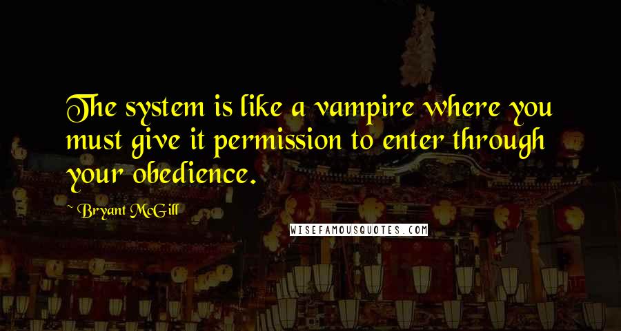 Bryant McGill Quotes: The system is like a vampire where you must give it permission to enter through your obedience.