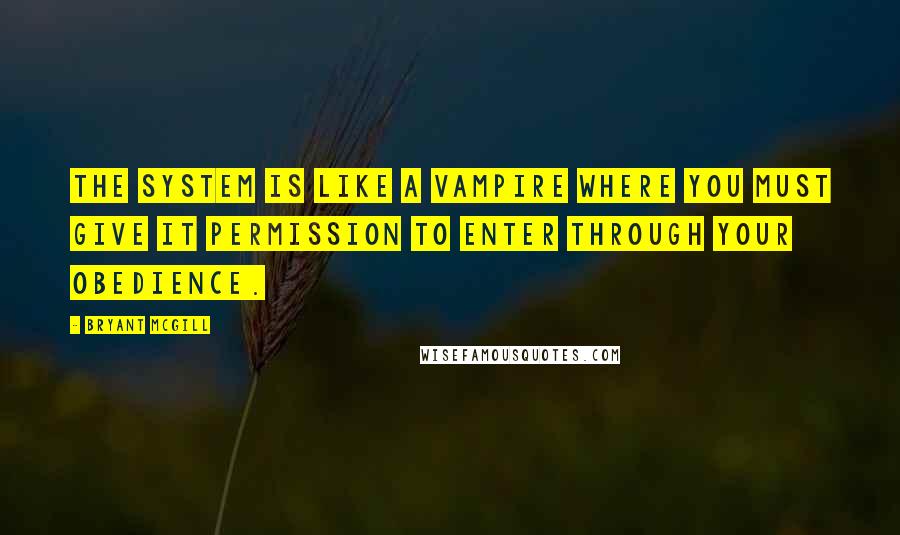 Bryant McGill Quotes: The system is like a vampire where you must give it permission to enter through your obedience.