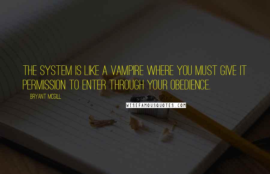 Bryant McGill Quotes: The system is like a vampire where you must give it permission to enter through your obedience.