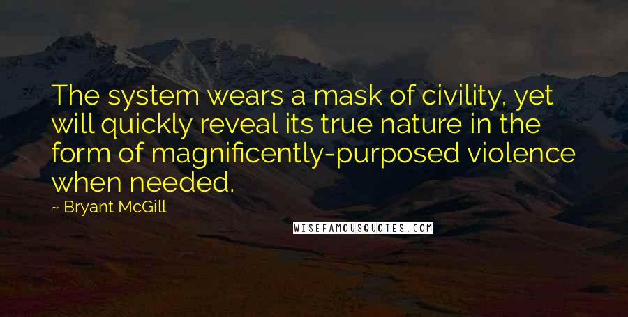 Bryant McGill Quotes: The system wears a mask of civility, yet will quickly reveal its true nature in the form of magnificently-purposed violence when needed.