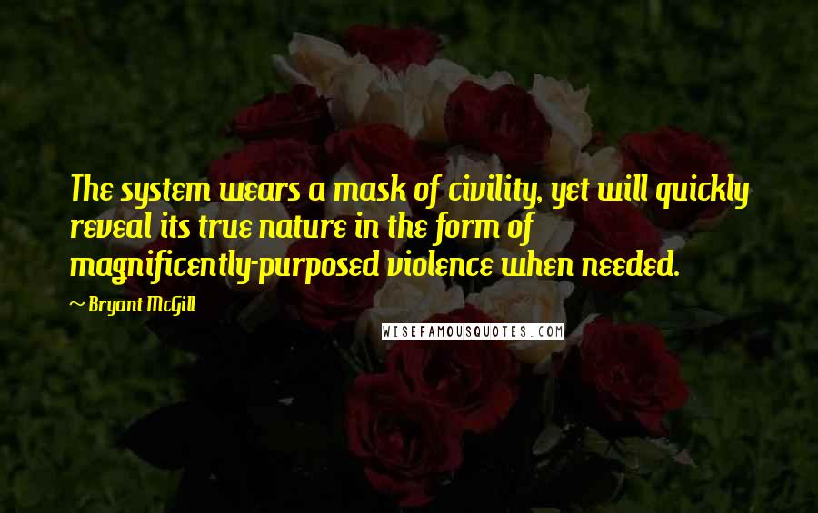 Bryant McGill Quotes: The system wears a mask of civility, yet will quickly reveal its true nature in the form of magnificently-purposed violence when needed.